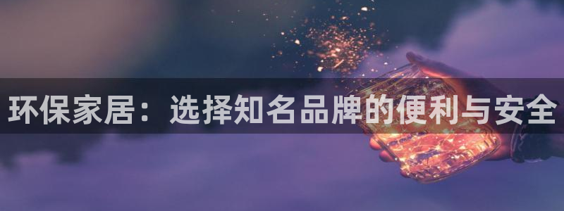 沐鸣2登陆电脑线路测速：环保家居：选择知名品牌的便利与安全
