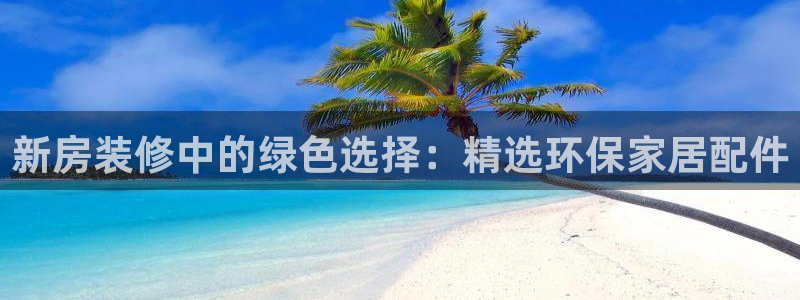 沐鸣2平台代理怎么赚钱：新房装修中的绿色选择：精选环保家居配