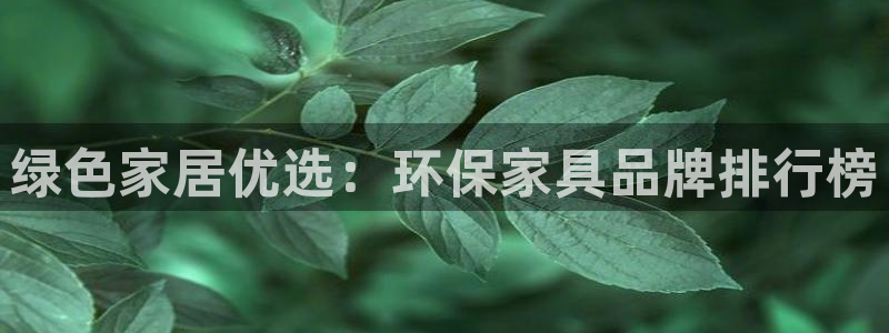 沐鸣2平台注册流程：绿色家居优选：环保家具品牌排行榜