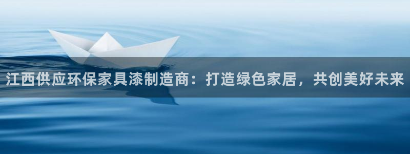 沐鸣2平台怎么样?：江西供应环保家具漆制造商：打造绿色家居，