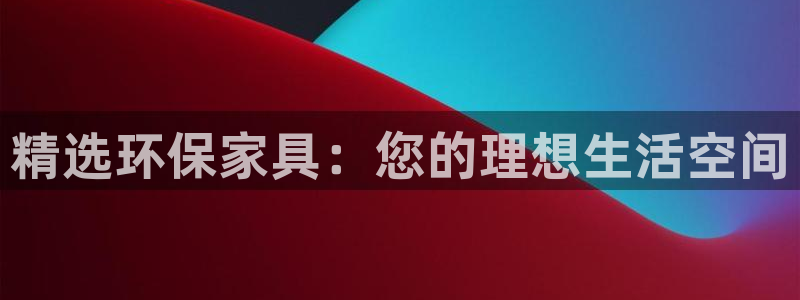 沐鸣2平台手机下载：精选环保家具：您的理想生活空间